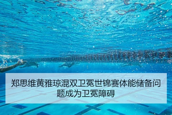 郑思维黄雅琼混双卫冕世锦赛体能储备问题成为卫冕障碍